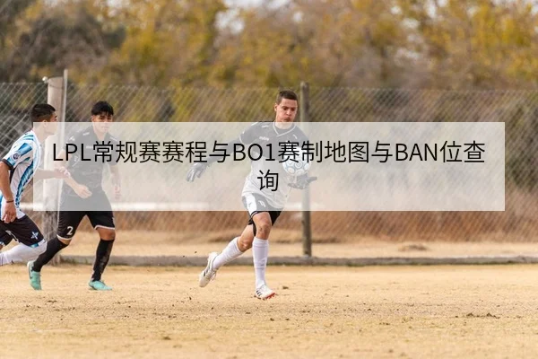 LPL常规赛赛程与BO1赛制地图与BAN位查询