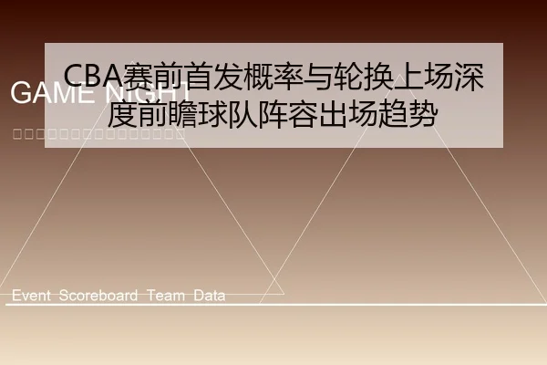 CBA赛前首发概率与轮换上场深度前瞻球队阵容出场趋势